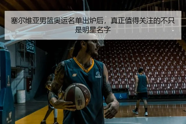 塞尔维亚男篮奥运名单出炉后，真正值得关注的不只是明星名字