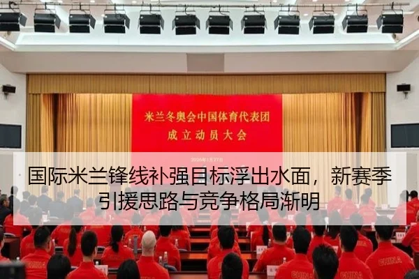 国际米兰锋线补强目标浮出水面，新赛季引援思路与竞争格局渐明