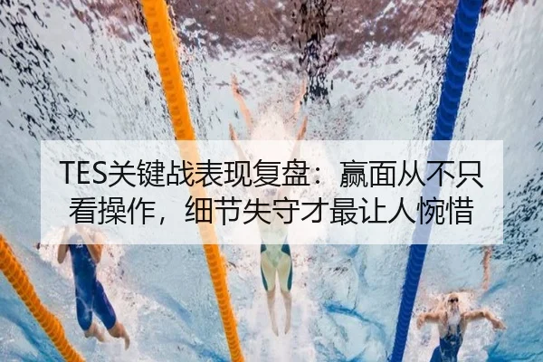 TES关键战表现复盘：赢面从不只看操作，细节失守才最让人惋惜